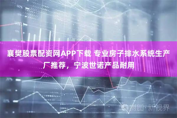 襄樊股票配资网APP下载 专业房子排水系统生产厂推荐，宁波世诺产品耐用