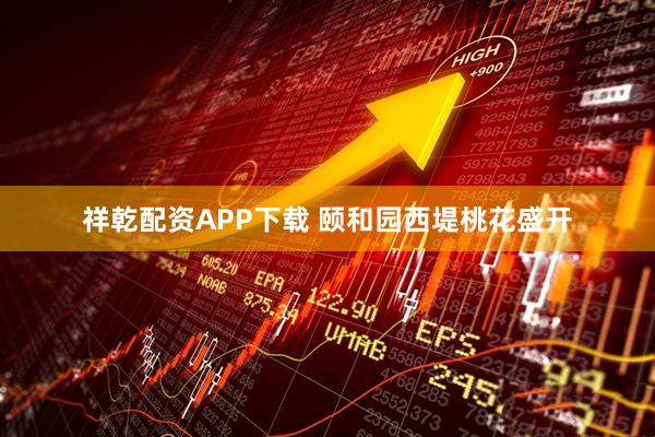 祥乾配资APP下载 颐和园西堤桃花盛开