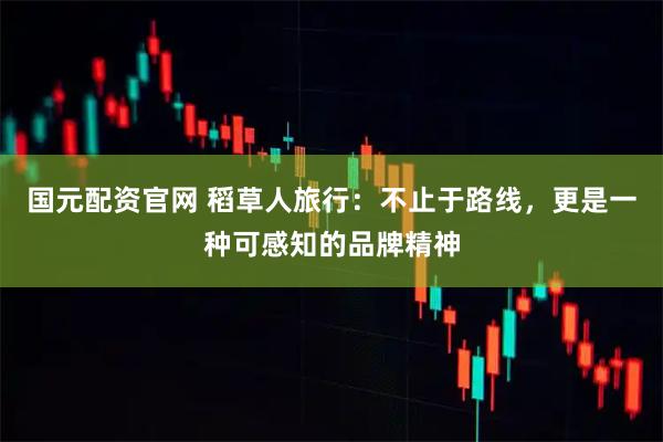 国元配资官网 稻草人旅行：不止于路线，更是一种可感知的品牌精神