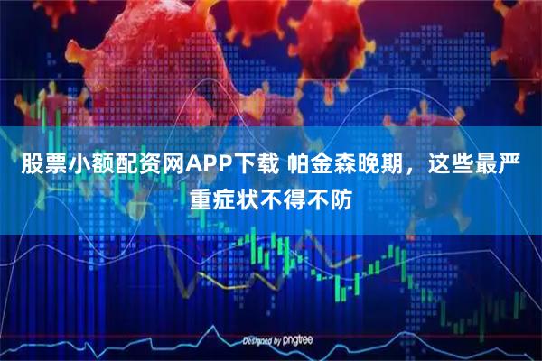 股票小额配资网APP下载 帕金森晚期，这些最严重症状不得不防