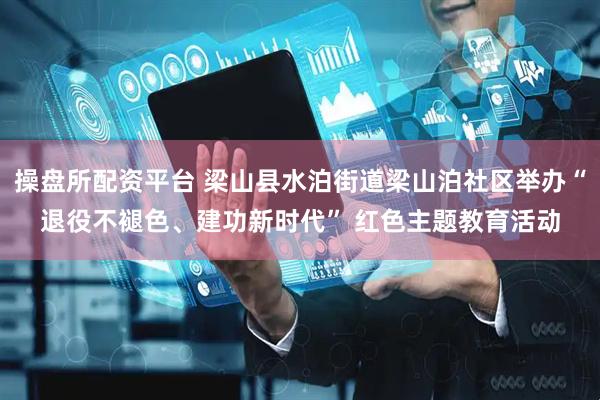 操盘所配资平台 梁山县水泊街道梁山泊社区举办“退役不褪色、建功新时代” 红色主题教育活动