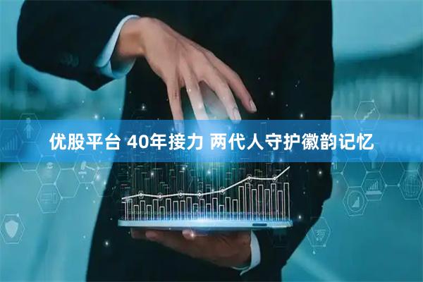 优股平台 40年接力 两代人守护徽韵记忆