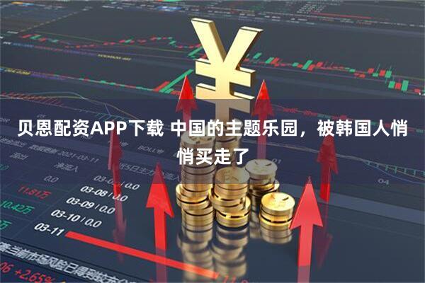 贝恩配资APP下载 中国的主题乐园，被韩国人悄悄买走了
