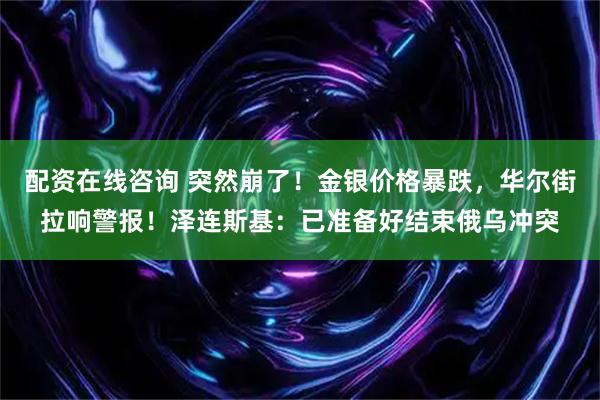 配资在线咨询 突然崩了！金银价格暴跌，华尔街拉响警报！泽连斯基：已准备好结束俄乌冲突