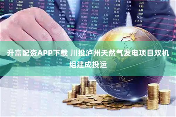 升富配资APP下载 川投泸州天然气发电项目双机组建成投运