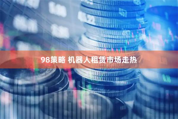 98策略 机器人租赁市场走热