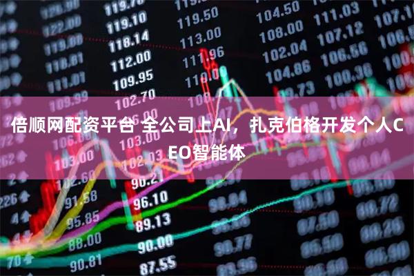 倍顺网配资平台 全公司上AI，扎克伯格开发个人CEO智能体