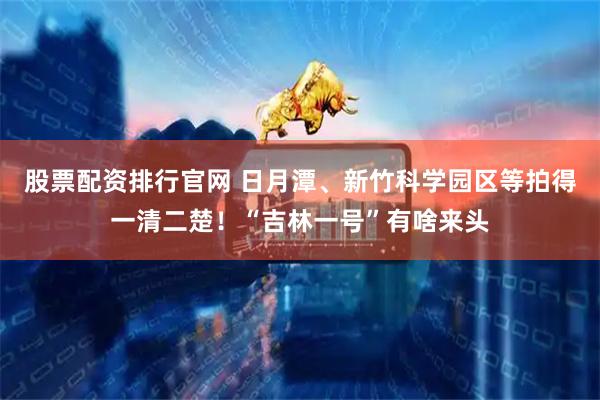 股票配资排行官网 日月潭、新竹科学园区等拍得一清二楚！“吉林一号”有啥来头