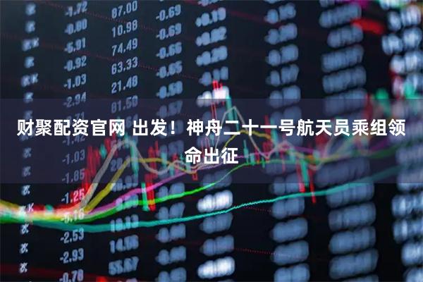 财聚配资官网 出发！神舟二十一号航天员乘组领命出征