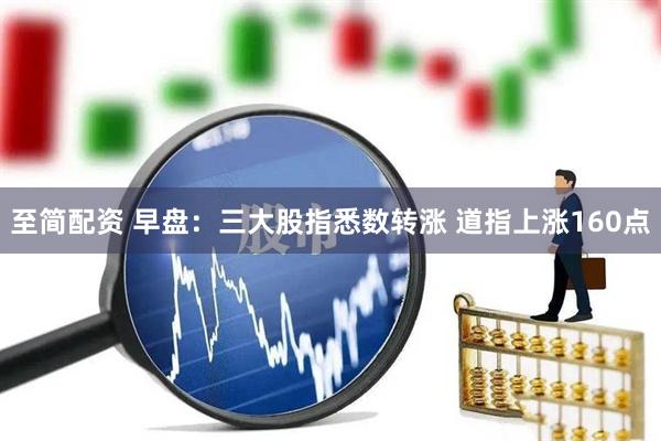 至简配资 早盘：三大股指悉数转涨 道指上涨160点