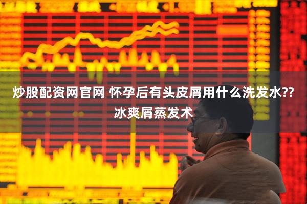 炒股配资网官网 怀孕后有头皮屑用什么洗发水??冰爽屑蒸发术