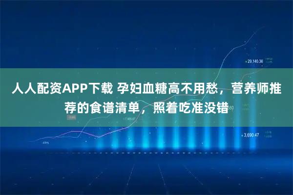人人配资APP下载 孕妇血糖高不用愁，营养师推荐的食谱清单，照着吃准没错