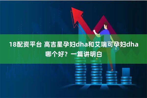 18配资平台 高吉星孕妇dha和艾瑞可孕妇dha哪个好？一篇讲明白