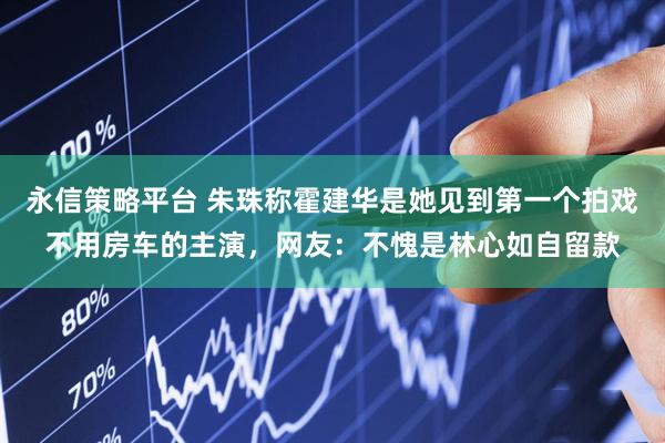 永信策略平台 朱珠称霍建华是她见到第一个拍戏不用房车的主演，网友：不愧是林心如自留款