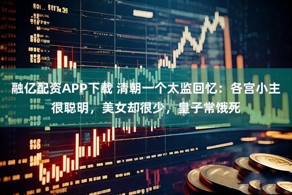 融亿配资APP下载 清朝一个太监回忆：各宫小主很聪明，美女却很少，皇子常饿死