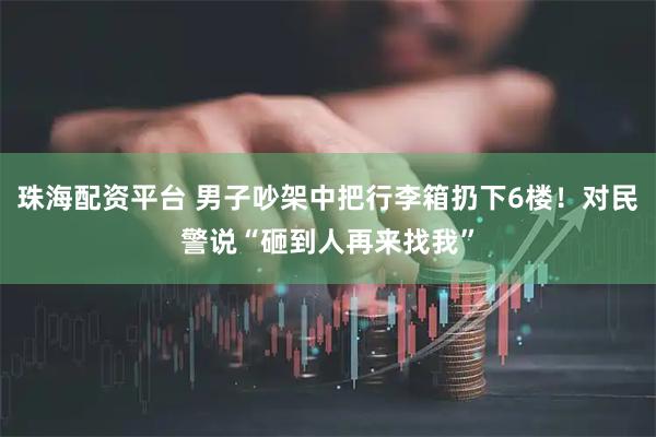 珠海配资平台 男子吵架中把行李箱扔下6楼！对民警说“砸到人再来找我”