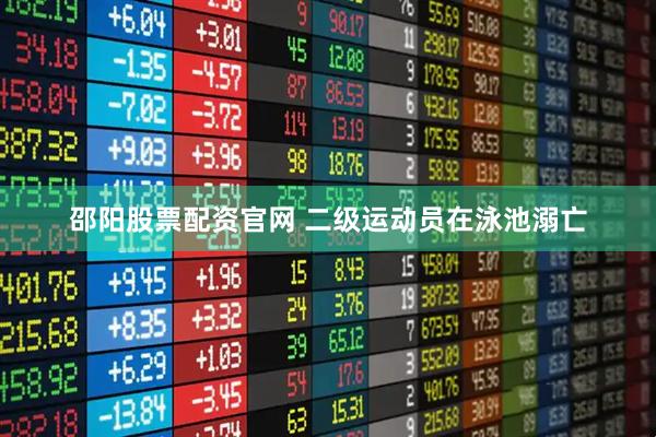 邵阳股票配资官网 二级运动员在泳池溺亡