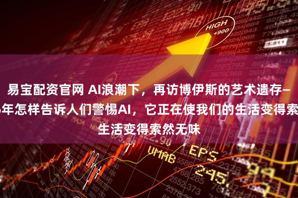 易宝配资官网 AI浪潮下，再访博伊斯的艺术遗存——2026年怎样告诉人们警惕AI，它正在使我们的生活变得索然无味