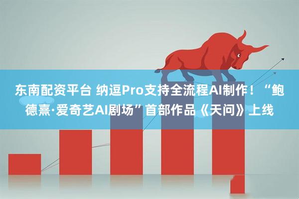 东南配资平台 纳逗Pro支持全流程AI制作！“鲍德熹·爱奇艺AI剧场”首部作品《天问》上线