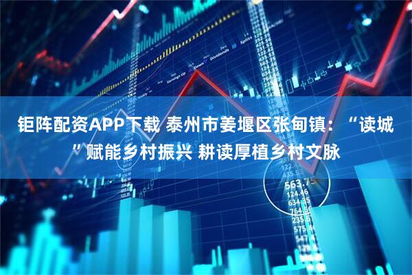 钜阵配资APP下载 泰州市姜堰区张甸镇：“读城”赋能乡村振兴 耕读厚植乡村文脉
