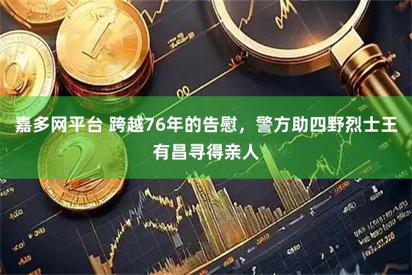 嘉多网平台 跨越76年的告慰，警方助四野烈士王有昌寻得亲人