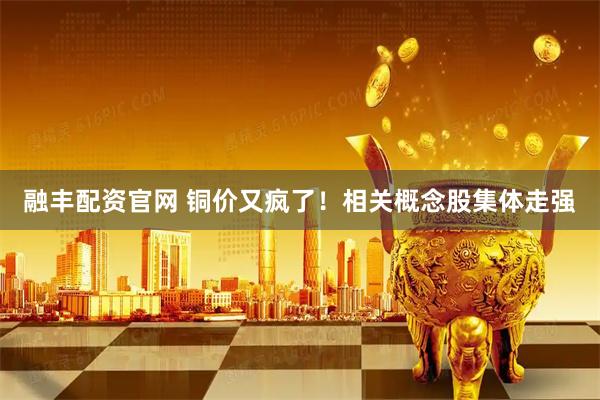 融丰配资官网 铜价又疯了！相关概念股集体走强