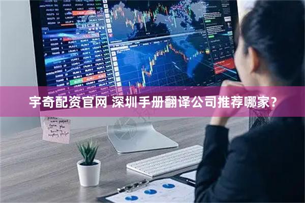 宇奇配资官网 深圳手册翻译公司推荐哪家？