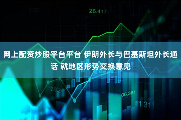 网上配资炒股平台平台 伊朗外长与巴基斯坦外长通话 就地区形势交换意见