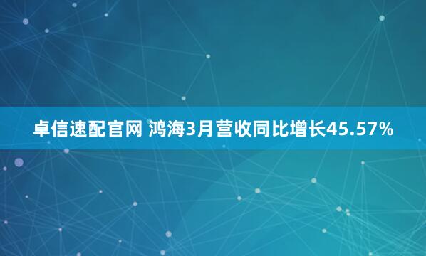 卓信速配官网 鸿海3月营收同比增长45.57%