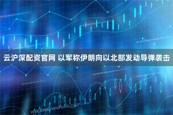 云沪深配资官网 以军称伊朗向以北部发动导弹袭击