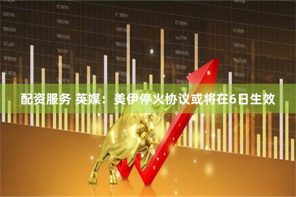 配资服务 英媒：美伊停火协议或将在6日生效