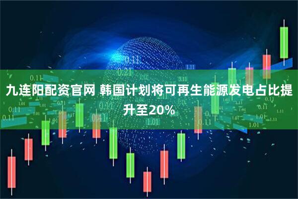 九连阳配资官网 韩国计划将可再生能源发电占比提升至20%