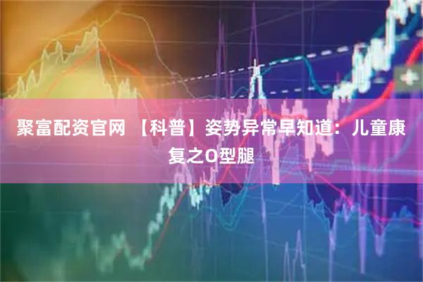 聚富配资官网 【科普】姿势异常早知道：儿童康复之O型腿