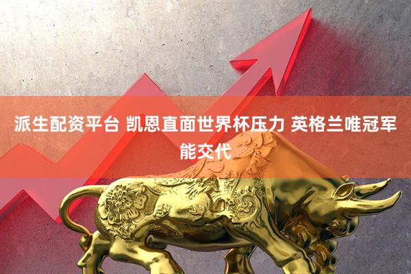 派生配资平台 凯恩直面世界杯压力 英格兰唯冠军能交代