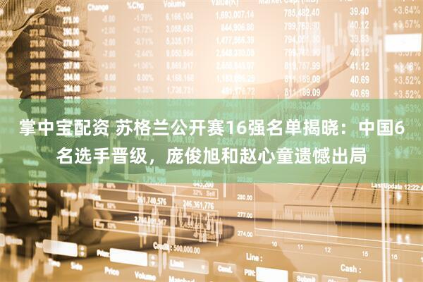 掌中宝配资 苏格兰公开赛16强名单揭晓：中国6名选手晋级，庞俊旭和赵心童遗憾出局