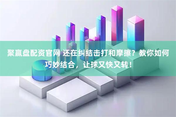 聚赢盘配资官网 还在纠结击打和摩擦？教你如何巧妙结合，让球又快又转！