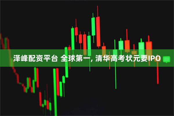 泽峰配资平台 全球第一, 清华高考状元要IPO