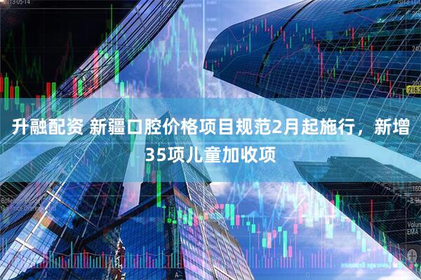 升融配资 新疆口腔价格项目规范2月起施行，新增35项儿童加收项