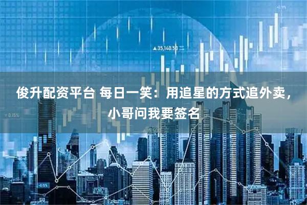 俊升配资平台 每日一笑：用追星的方式追外卖，小哥问我要签名