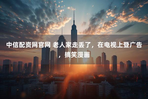 中信配资网官网 老人家走丢了，在电视上登广告，搞笑漫画