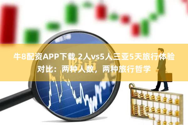 牛8配资APP下载 2人vs5人三亚5天旅行体验对比：两种人数，两种旅行哲学