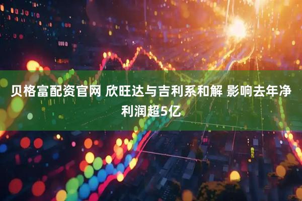 贝格富配资官网 欣旺达与吉利系和解 影响去年净利润超5亿
