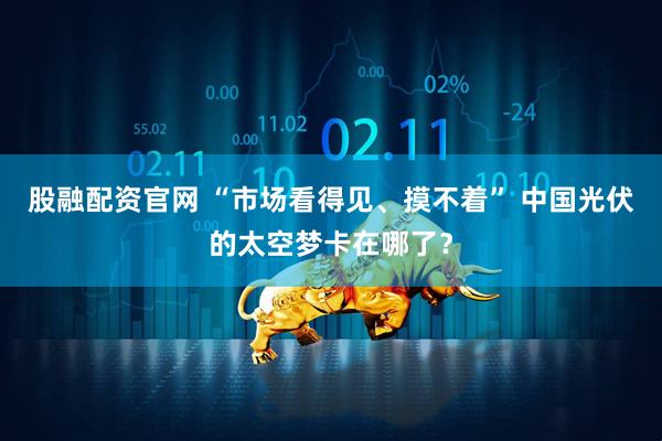 股融配资官网 “市场看得见、摸不着” 中国光伏的太空梦卡在哪了？